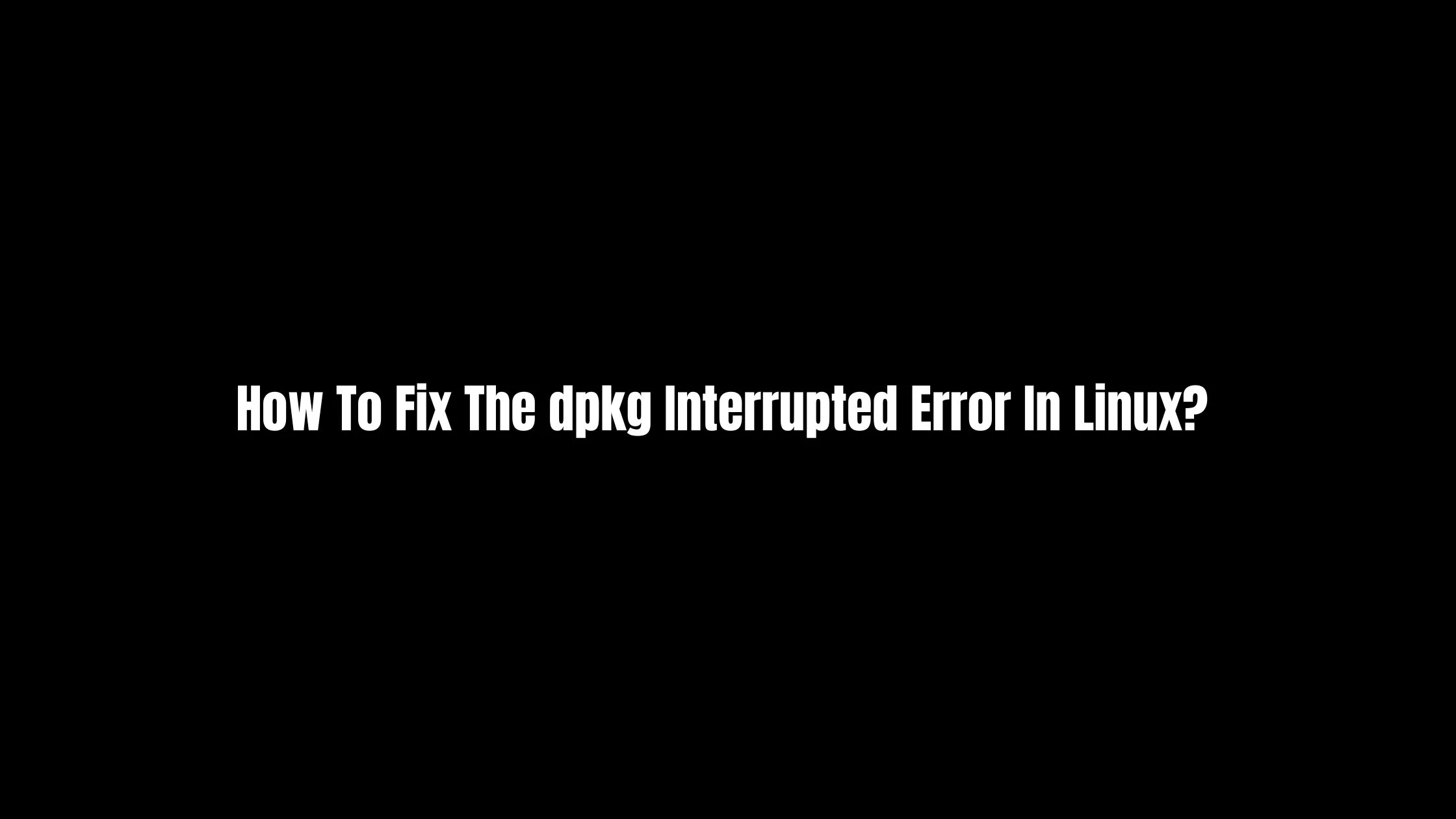 How To Fix The dpkg Interrupted Error In Linux? [Updated]
