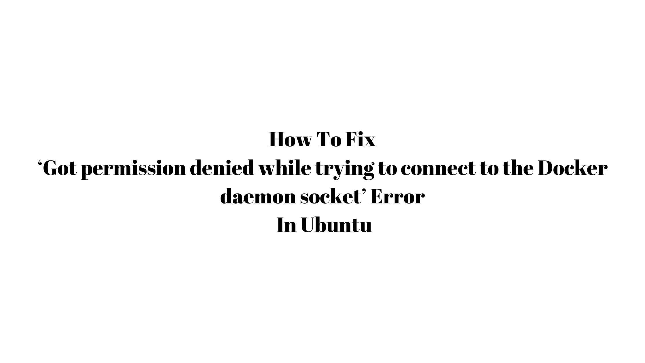 How To Fix ‘Got Permission Denied While Trying To Connect To The Docker ...