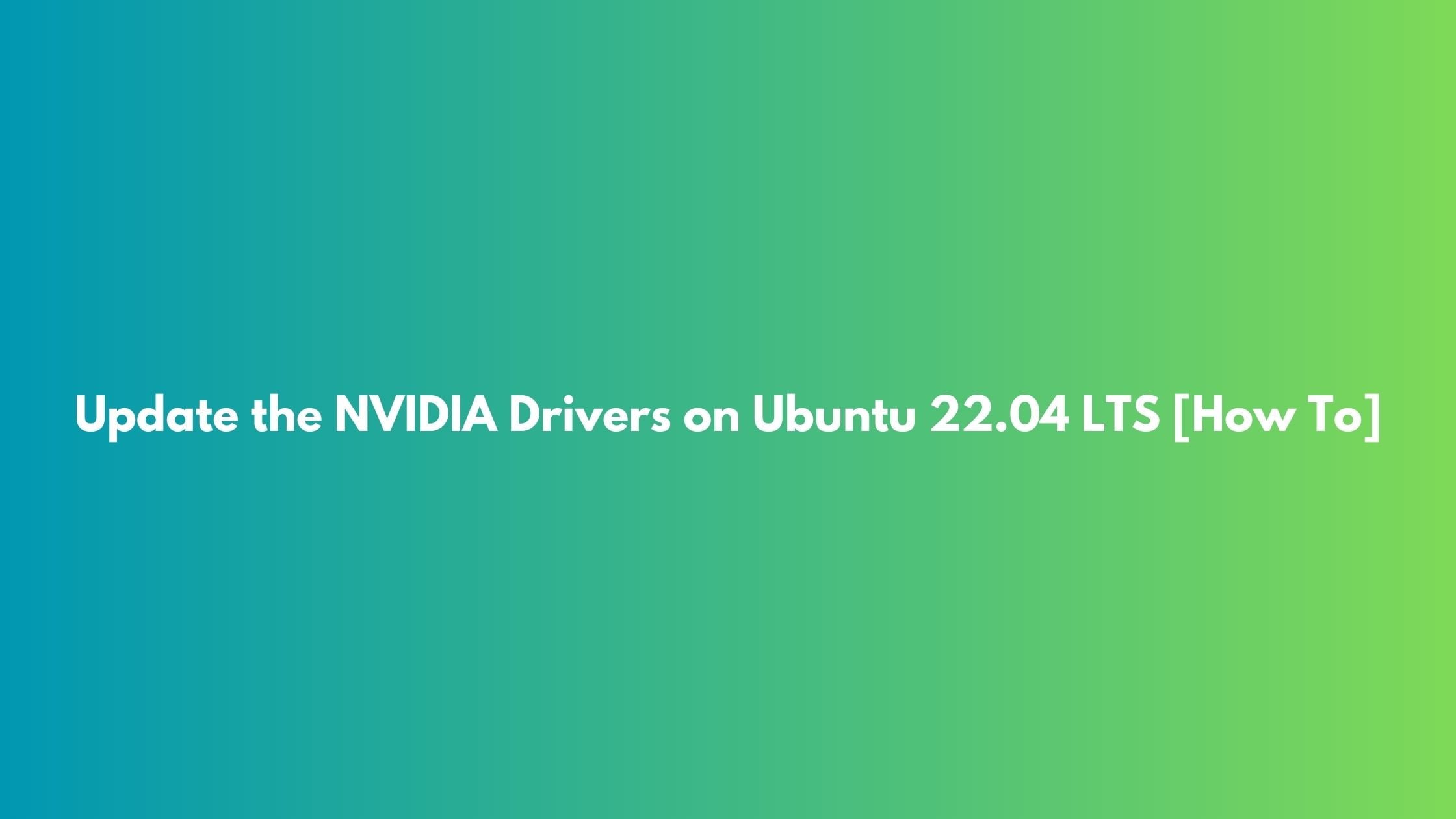 Update the NVIDIA Drivers on Ubuntu 22.04 LTS [How To]
