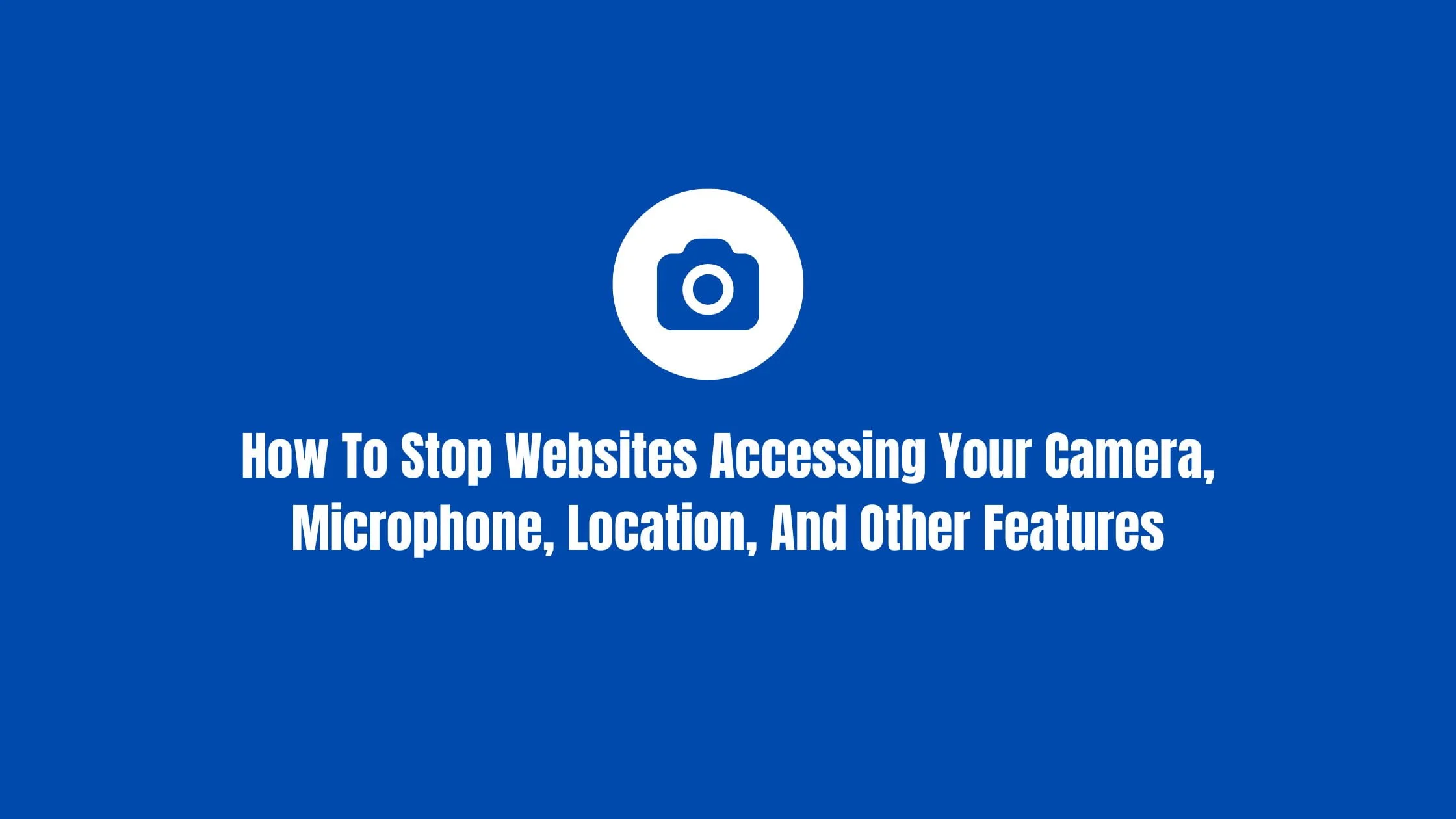 How To Stop Websites Accessing Your Camera, Microphone, Location, And Other Features